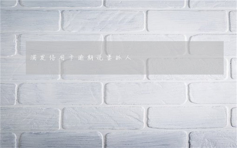 浦发信用卡逾期说要抓人