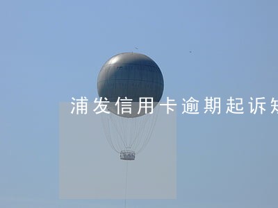 浦发信用卡逾期起诉短信 浦发信用卡逾期起诉短信