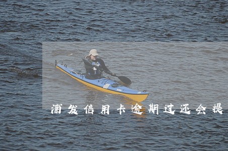 浦发信用卡逾期过还会提额吗 浦发信用卡逾期过还会提额吗