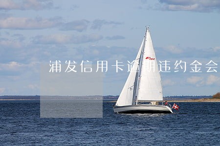 浦发信用卡逾期违约金会有利息 浦发信用卡逾期违约金会有利息