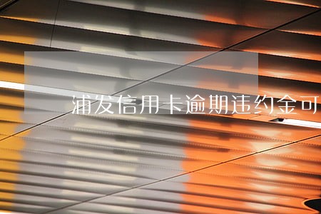 浦发信用卡逾期违约金可以减免吗 浦发信用卡逾期违约金可以减免吗