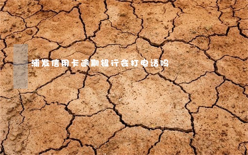 浦发信用卡逾期银行会打电话吗 浦发信用卡逾期银行会打电话吗
