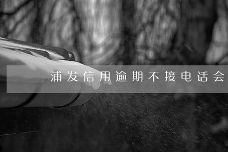 浦发信用逾期不接电话会怎样 浦发信用逾期不接电话会怎样