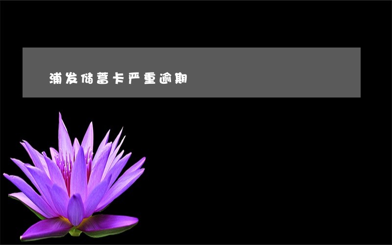 浦发储蓄卡严重逾期 浦发储蓄卡严重逾期