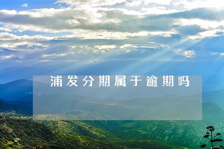 浦发分期属于逾期吗 浦发分期属于逾期吗