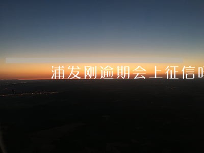 浦发刚逾期会上征信吗 浦发刚逾期会上征信吗