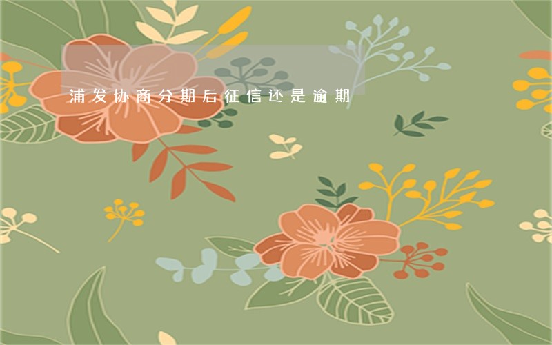 浦发协商分期后征信还是逾期 浦发协商分期后征信还是逾期