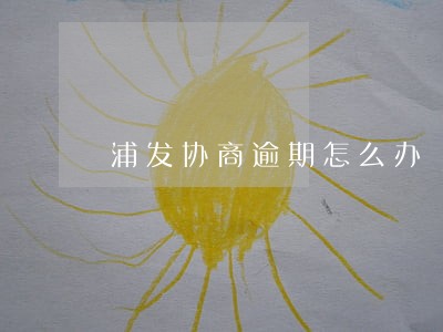 浦发协商逾期怎么办 浦发协商逾期怎么办