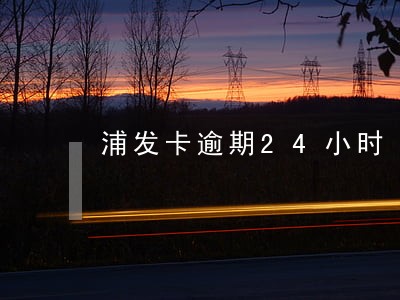 浦发卡逾期24小时 浦发卡逾期24小时