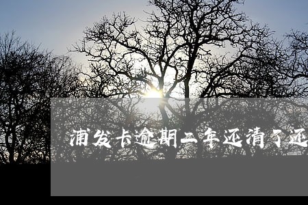 浦发卡逾期二年还清了还能用吗 浦发卡逾期二年还清了还能用吗