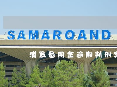 浦发备用金逾期判刑案件 浦发备用金逾期判刑案件