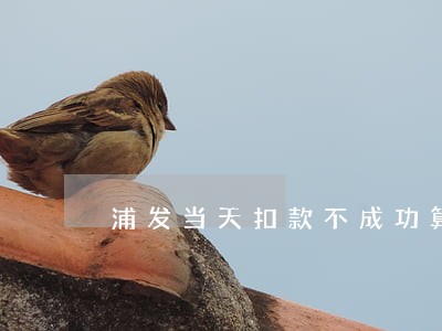 浦发当天扣款不成功算逾期吗 浦发当天扣款不成功算逾期吗