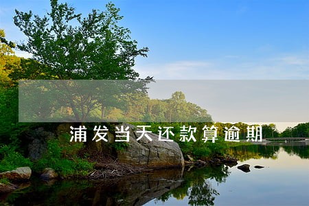 浦发当天还款算逾期 浦发当天还款算逾期