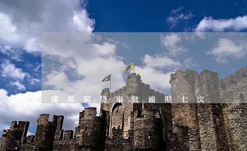 浦发房贷审批逾期七次 浦发房贷审批逾期七次