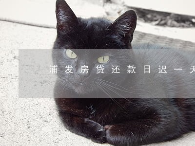 浦发房贷还款日迟一天算逾期吗 浦发房贷还款日迟一天算逾期吗