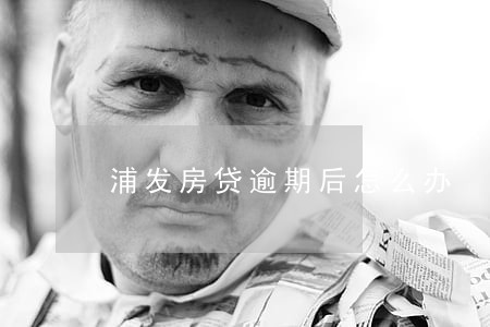 浦发房贷逾期后怎么办 浦发房贷逾期后怎么办