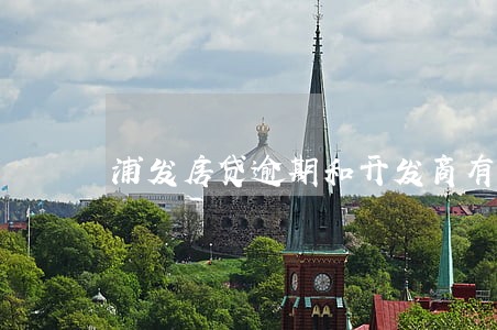 浦发房贷逾期和开发商有关吗 浦发房贷逾期和开发商有关吗