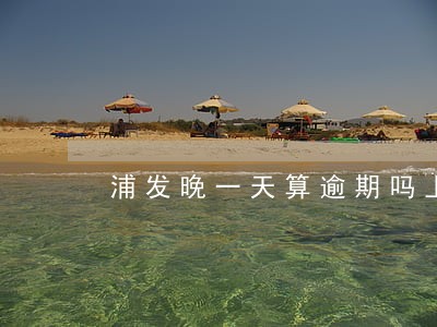 浦发晚一天算逾期吗上海