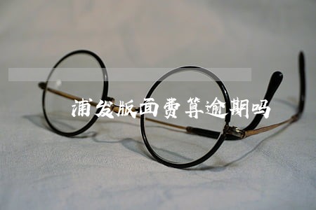 浦发版面费算逾期吗 浦发版面费算逾期吗