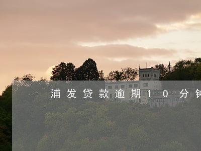 浦发贷款逾期10分钟上征信吗 浦发贷款逾期10分钟上征信吗