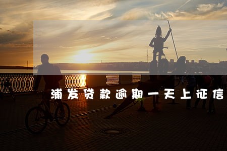 浦发贷款逾期一天上征信了 浦发贷款逾期一天上征信了