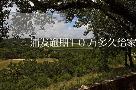 浦发逾期10万多久给家人打电话 浦发逾期10万多久给家人打电话