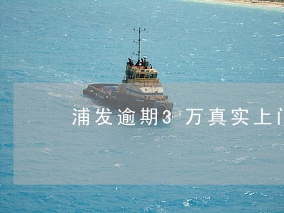 浦发逾期3万真实上门催收 浦发逾期3万真实上门催收