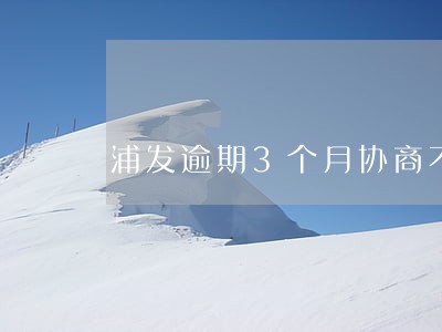 浦发逾期3个月协商不成 浦发逾期3个月协商不成