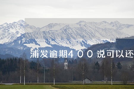 浦发逾期400说可以还最低 浦发逾期400说可以还最低