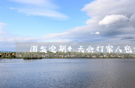 浦发逾期4天会打家人电话吗 浦发逾期4天会打家人电话吗