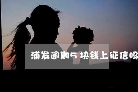 浦发逾期5块钱上征信吗 浦发逾期5块钱上征信吗