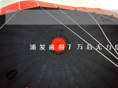 浦发逾期7万后无力偿还 浦发逾期7万后无力偿还