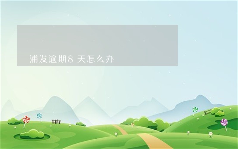 浦发逾期8天怎么办 浦发逾期8天怎么办