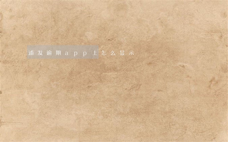 浦发逾期app上怎么显示 浦发逾期app上怎么显示