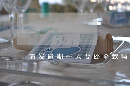 浦发逾期一天要还全款吗 浦发逾期一天要还全款吗