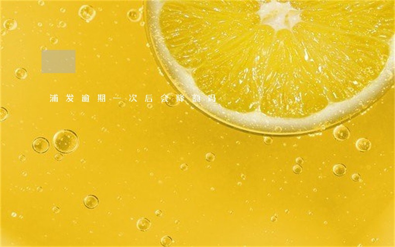 浦发逾期一次后会降额吗 浦发逾期一次后会降额吗