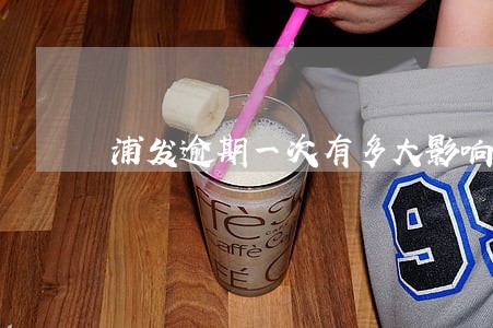浦发逾期一次有多大影响 浦发逾期一次有多大影响