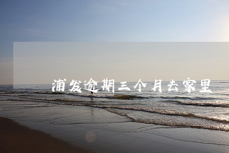 浦发逾期三个月去家里 浦发逾期三个月去家里