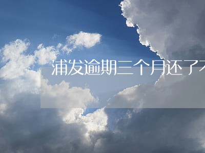 浦发逾期三个月还了不能用 浦发逾期三个月还了不能用