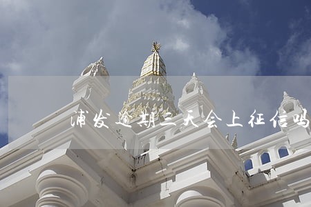 浦发逾期三天会上征信吗 浦发逾期三天会上征信吗