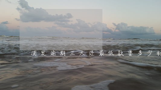 浦发逾期三天还最低款要多少利息 浦发逾期三天还最低款要多少利息