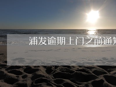 浦发逾期上门之前通知吗 浦发逾期上门之前通知吗
