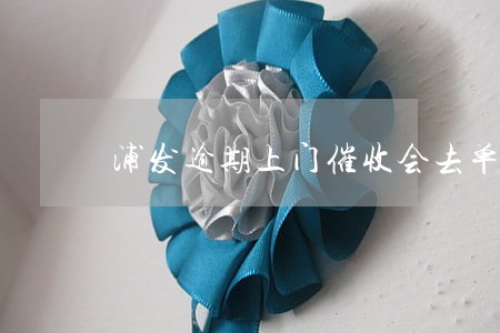 浦发逾期上门催收会去单位吗 浦发逾期上门催收会去单位吗