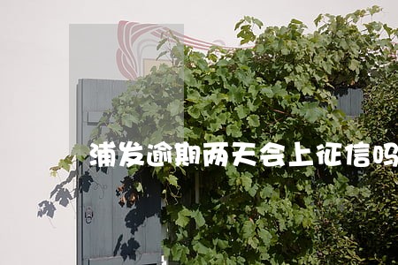 浦发逾期两天会上征信吗 浦发逾期两天会上征信吗