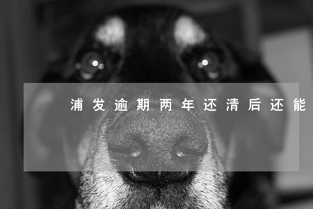浦发逾期两年还清后还能用么 浦发逾期两年还清后还能用么