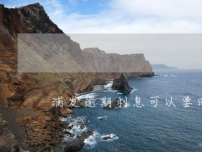 浦发逾期利息可以要回来吗