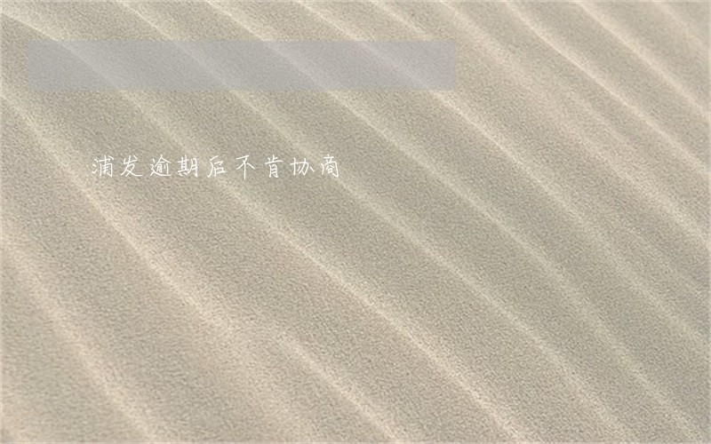 浦发逾期后不肯协商 浦发逾期后不肯协商