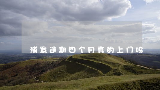 浦发逾期四个月真的上门吗 浦发逾期四个月真的上门吗