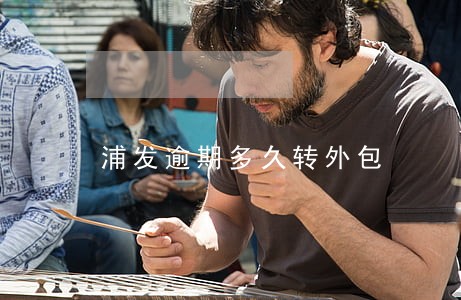 浦发逾期多久转外包 浦发逾期多久转外包