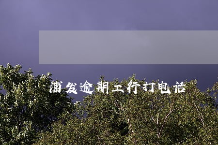 浦发逾期工行打电话 浦发逾期工行打电话